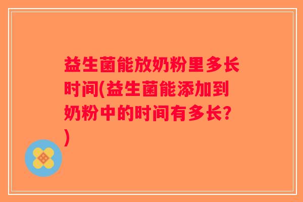 益生菌能放奶粉里多长时间(益生菌能添加到奶粉中的时间有多长？)
