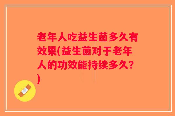 老年人吃益生菌多久有效果(益生菌对于老年人的功效能持续多久？)
