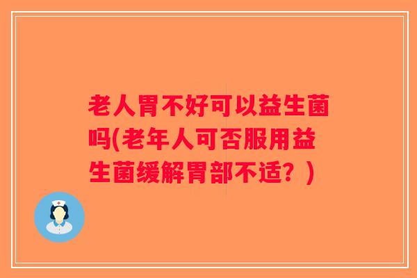 老人胃不好可以益生菌吗(老年人可否服用益生菌缓解胃部不适？)