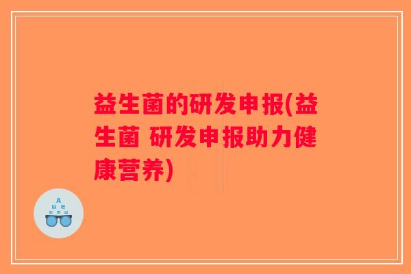 益生菌的研发申报(益生菌 研发申报助力健康营养) 益生菌的研发申报(益生菌 研发申报助力健康营养)