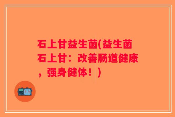 石上甘益生菌(益生菌石上甘：改善肠道健康，强身健体！)