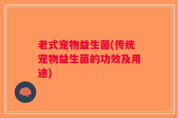 老式宠物益生菌(传统宠物益生菌的功效及用途)