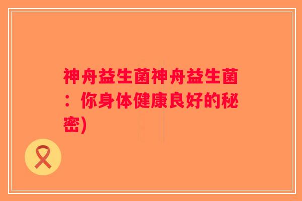 神舟益生菌神舟益生菌：你身体健康良好的秘密)