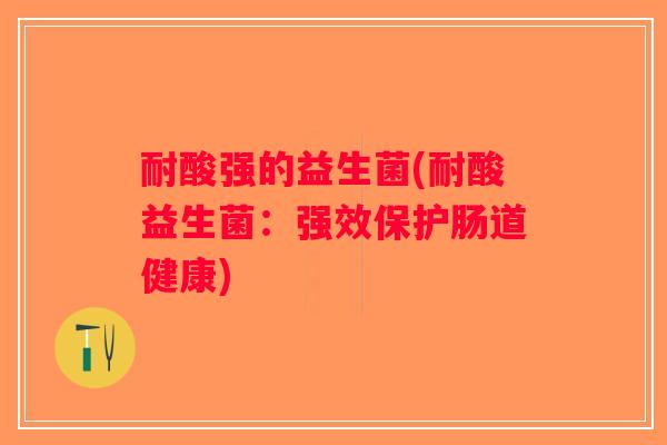 耐酸强的益生菌(耐酸益生菌：强效保护肠道健康)