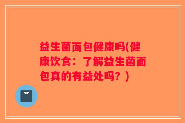 益生菌面包健康吗(健康饮食:了解益生菌面包真的有益处吗?) 益生菌面包健康吗(健康饮食:了解益生菌面包真的有益处吗?)