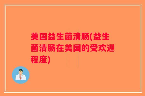 美国益生菌清肠(益生菌清肠在美国的受欢迎程度)