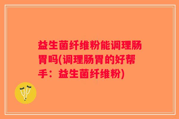 益生菌纤维粉能调理肠胃吗(调理肠胃的好帮手：益生菌纤维粉)