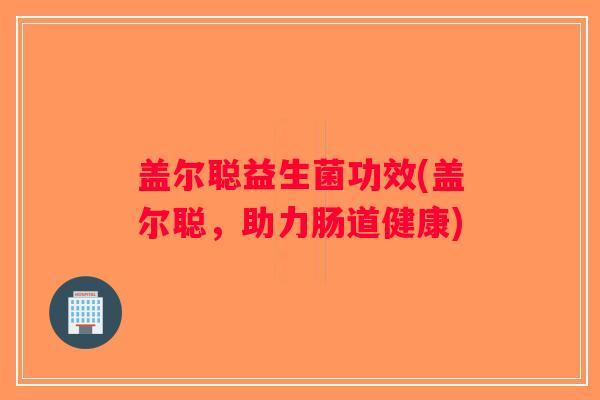 盖尔聪益生菌功效(盖尔聪，助力肠道健康)