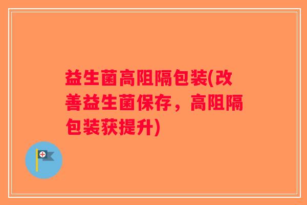 益生菌高阻隔包装(改善益生菌保存，高阻隔包装获提升)