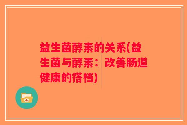 益生菌酵素的关系(益生菌与酵素：改善肠道健康的搭档)