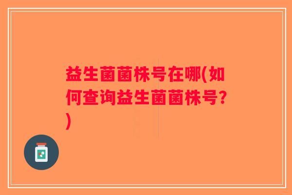 益生菌菌株号在哪(如何查询益生菌菌株号？)
