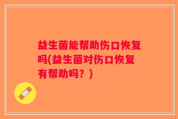 益生菌能帮助伤口恢复吗(益生菌对伤口恢复有帮助吗？)