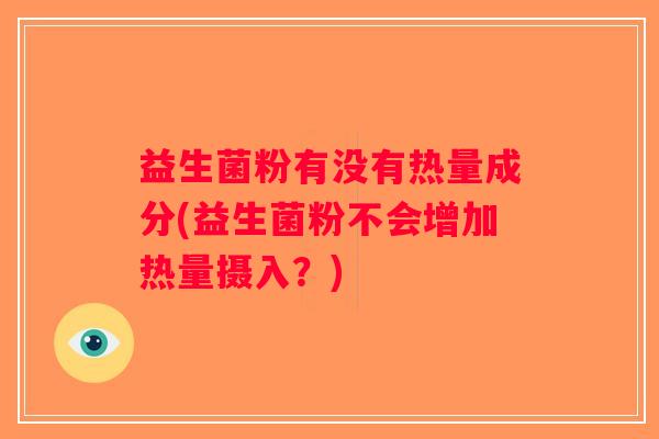 益生菌粉有没有热量成分(益生菌粉不会增加热量摄入？)