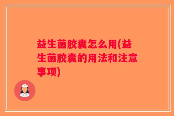 益生菌胶囊怎么用(益生菌胶囊的用法和注意事项)