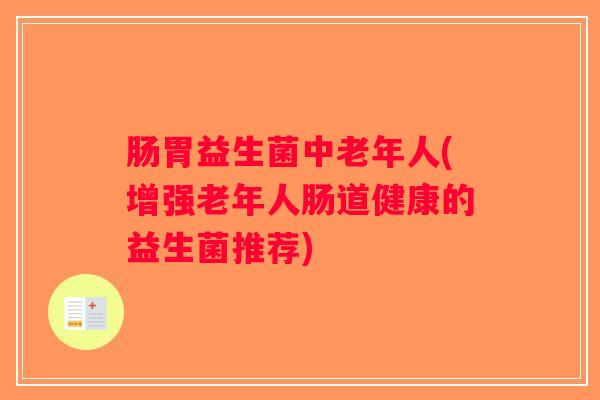 肠胃益生菌中老年人(增强老年人肠道健康的益生菌推荐)