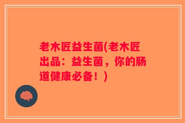 老木匠益生菌(老木匠出品:益生菌,你的肠道健康必备!) 老木匠益生菌(老木匠出品:益生菌,你的肠道健康必备!)