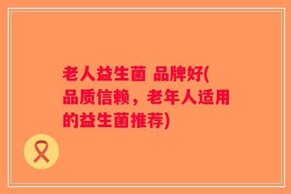老人益生菌 品牌好(品质信赖，老年人适用的益生菌推荐)