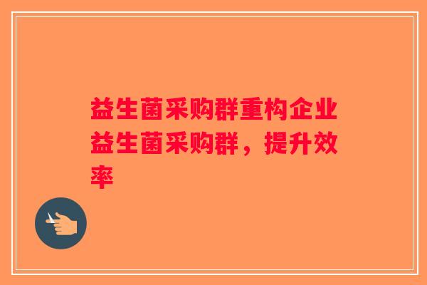 益生菌采购群重构企业益生菌采购群，提升效率