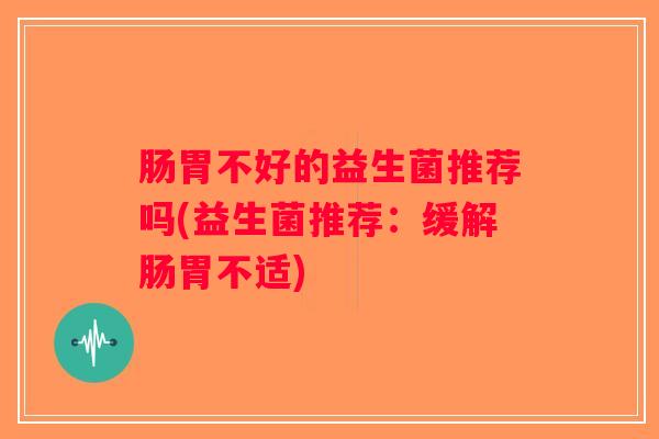 肠胃不好的益生菌推荐吗(益生菌推荐：缓解肠胃不适)
