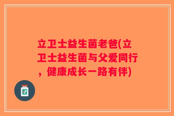 立卫士益生菌老爸(立卫士益生菌与父爱同行，健康成长一路有伴)