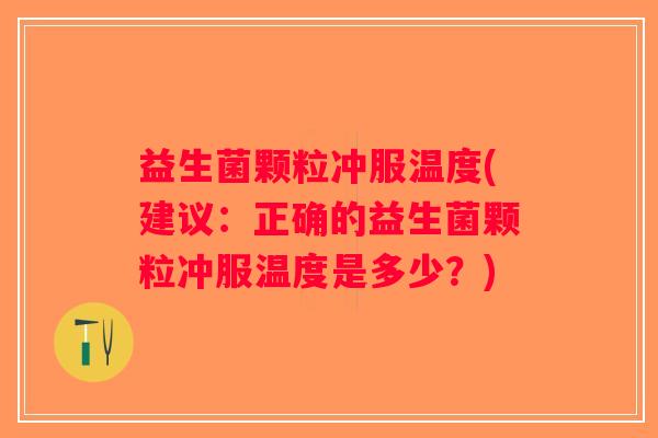 益生菌颗粒冲服温度(建议：正确的益生菌颗粒冲服温度是多少？)
