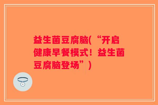 益生菌豆腐脑(“开启健康早餐模式！益生菌豆腐脑登场”)