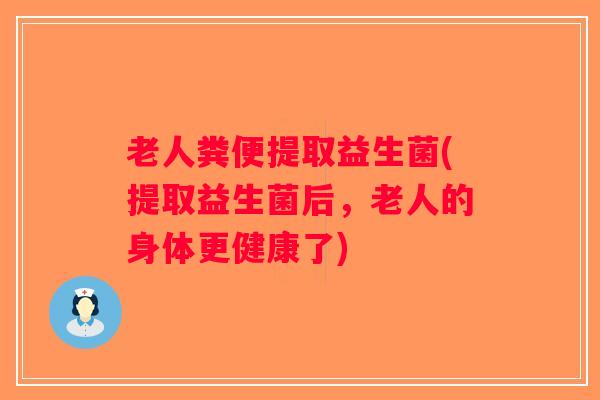 老人粪便提取益生菌(提取益生菌后,老人的身体更健康了) 老人粪便提取益生菌(提取益生菌后,老人的身体更健康了)