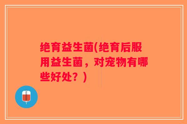 绝育益生菌(绝育后服用益生菌，对宠物有哪些好处？)