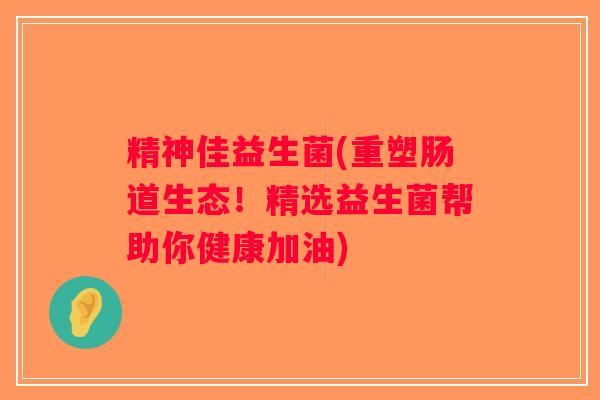 精神佳益生菌(重塑肠道生态！精选益生菌帮助你健康加油)