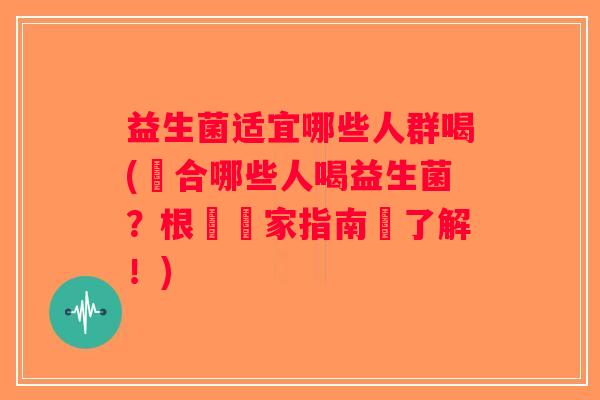 益生菌适宜哪些人群喝(適合哪些人喝益生菌?根據專家指南來了解!) 益生菌适宜哪些人群喝(適合哪些人喝益生菌?根據專家指南來了解!)