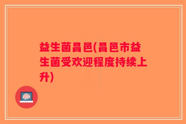 益生菌昌邑(昌邑市益生菌受欢迎程度持续上升)