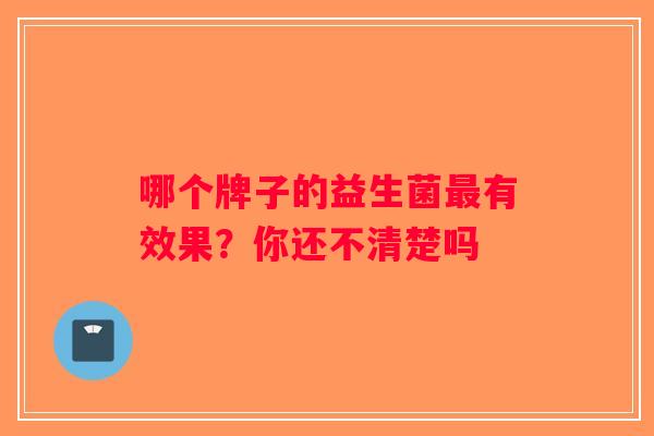 哪个牌子的益生菌最有效果？你还不清楚吗