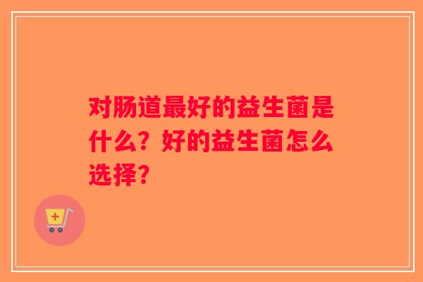 对肠道最好的益生菌是什么？好的益生菌怎么选择？
