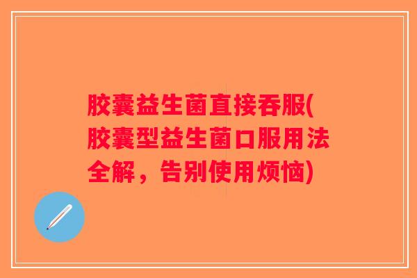 胶囊益生菌直接吞服(胶囊型益生菌口服用法全解，告别使用烦恼)