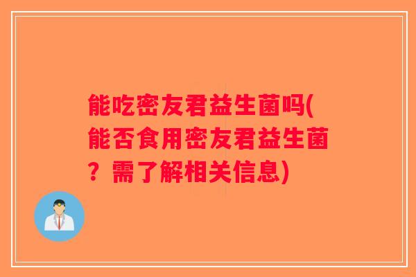能吃密友君益生菌吗(能否食用密友君益生菌?需了解相关信息) 能吃密友君益生菌吗(能否食用密友君益生菌?需了解相关信息)