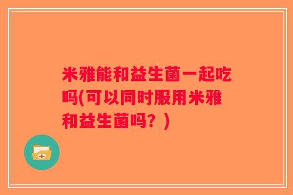 米雅能和益生菌一起吃吗(可以同时服用米雅和益生菌吗？)