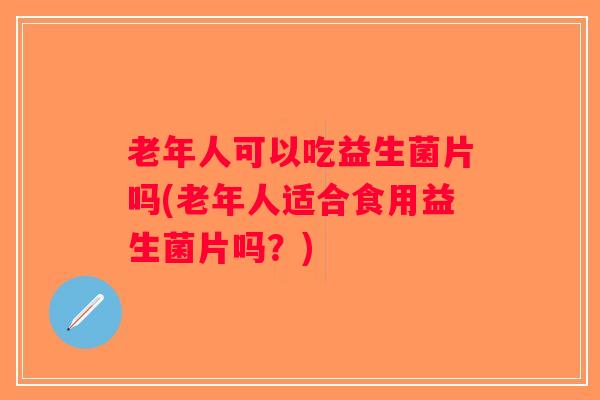 老年人可以吃益生菌片吗(老年人适合食用益生菌片吗？)