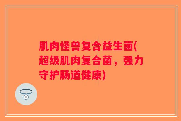肌肉怪兽复合益生菌(超级肌肉复合菌，强力守护肠道健康)