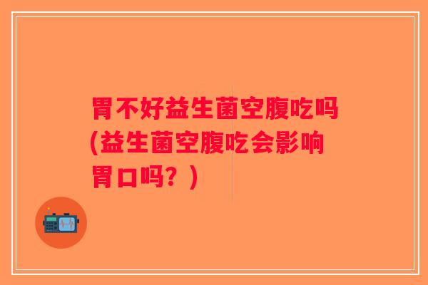 胃不好益生菌空腹吃吗(益生菌空腹吃会影响胃口吗？)