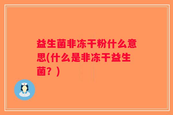 益生菌非冻干粉什么意思(什么是非冻干益生菌?) 益生菌非冻干粉什么意思(什么是非冻干益生菌?)