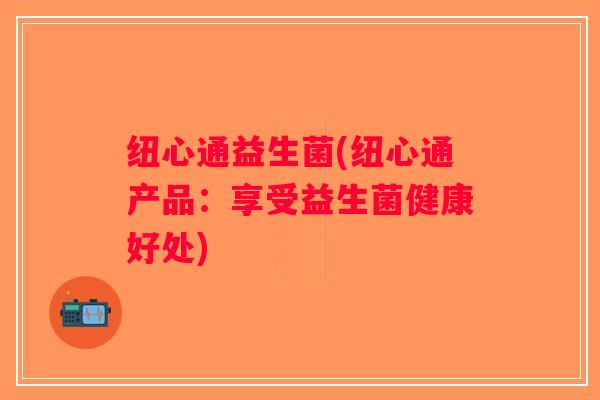 纽心通益生菌(纽心通产品：享受益生菌健康好处)