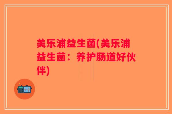 美乐浦益生菌(美乐浦益生菌：养护肠道好伙伴)