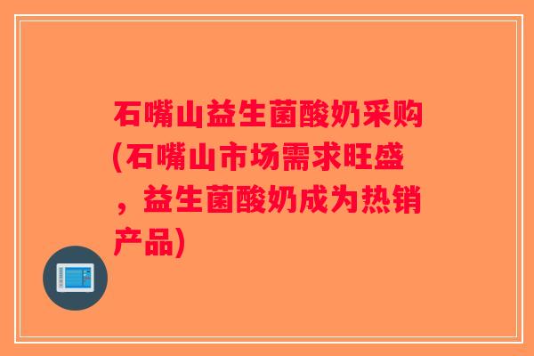 石嘴山益生菌酸奶采购(石嘴山市场需求旺盛，益生菌酸奶成为热销产品)