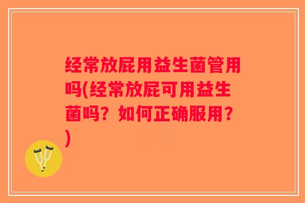 经常放屁用益生菌管用吗(经常放屁可用益生菌吗？如何正确服用？)