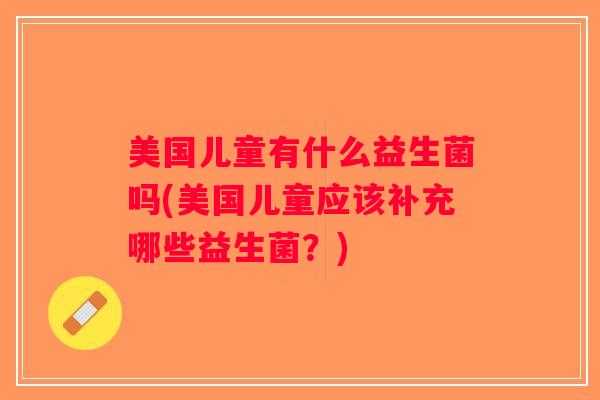 美国儿童有什么益生菌吗(美国儿童应该补充哪些益生菌？)