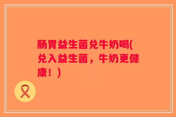 肠胃益生菌兑牛奶喝(兑入益生菌，牛奶更健康！)