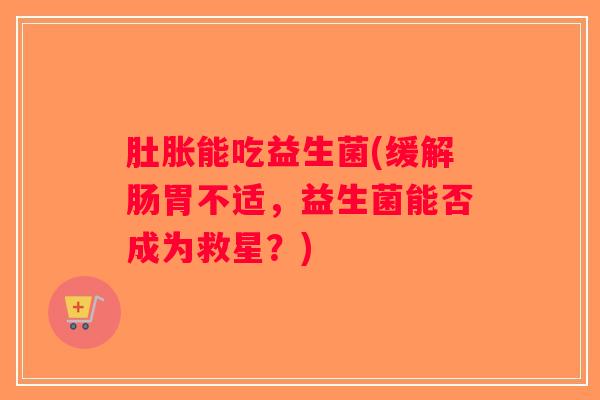 肚胀能吃益生菌(缓解肠胃不适，益生菌能否成为救星？)