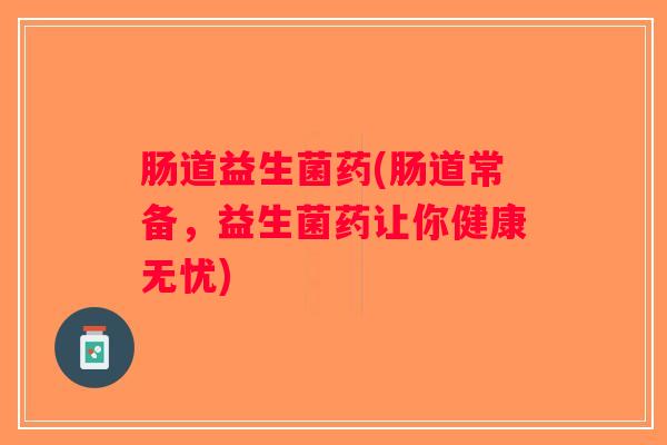 肠道益生菌药(肠道常备，益生菌药让你健康无忧)