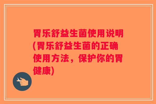 胃乐舒益生菌使用说明(胃乐舒益生菌的正确使用方法，保护你的胃健康)