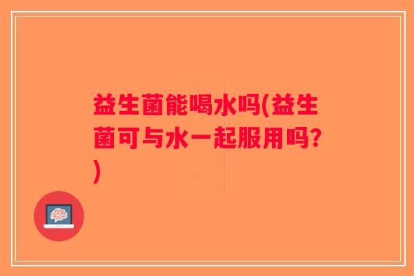 益生菌能喝水吗(益生菌可与水一起服用吗？)